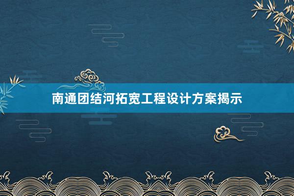 南通团结河拓宽工程设计方案揭示