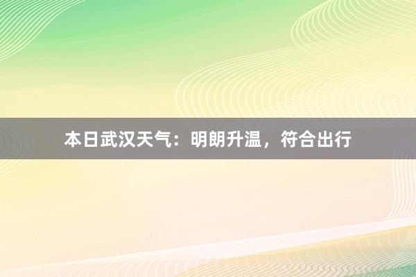 本日武汉天气：明朗升温，符合出行