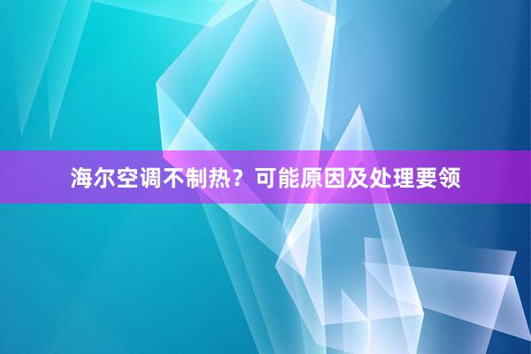 海尔空调不制热？可能原因及处理要领