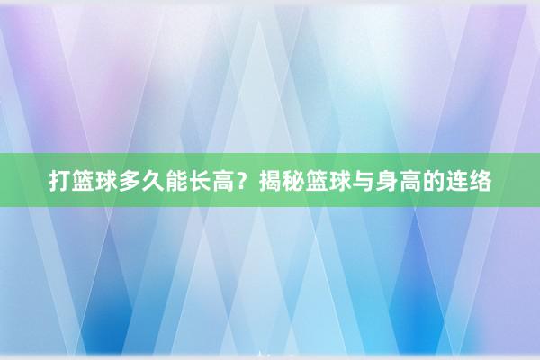 打篮球多久能长高？揭秘篮球与身高的连络