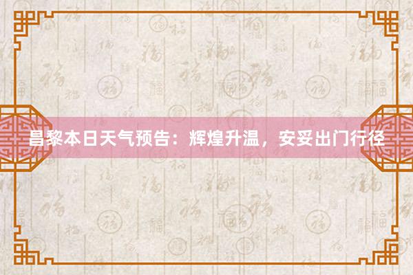 昌黎本日天气预告：辉煌升温，安妥出门行径