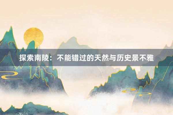 探索南陵：不能错过的天然与历史景不雅