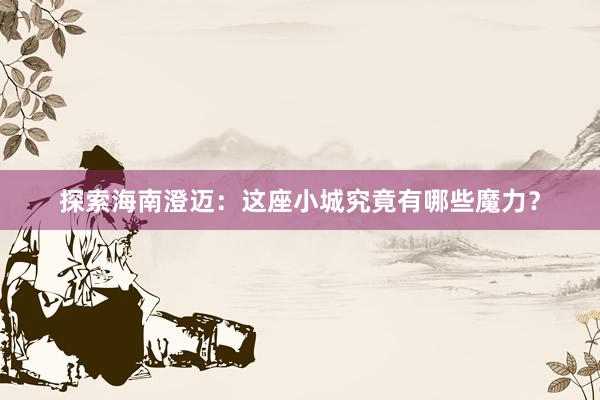 探索海南澄迈：这座小城究竟有哪些魔力？